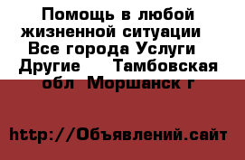 Помощь в любой жизненной ситуации - Все города Услуги » Другие   . Тамбовская обл.,Моршанск г.